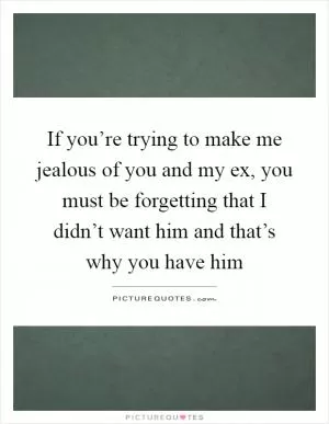If you’re trying to make me jealous of you and my ex, you must be forgetting that I didn’t want him and that’s why you have him Picture Quote #1