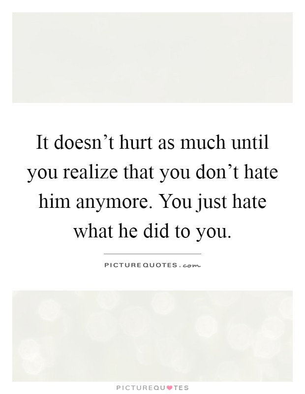 It doesn't hurt as much until you realize that you don't hate him anymore. You just hate what he did to you Picture Quote #1