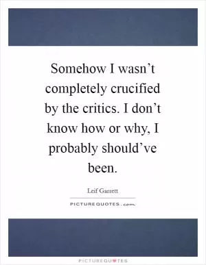 Somehow I wasn’t completely crucified by the critics. I don’t know how or why, I probably should’ve been Picture Quote #1