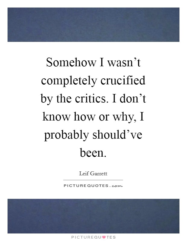 Somehow I wasn't completely crucified by the critics. I don't know how or why, I probably should've been Picture Quote #1