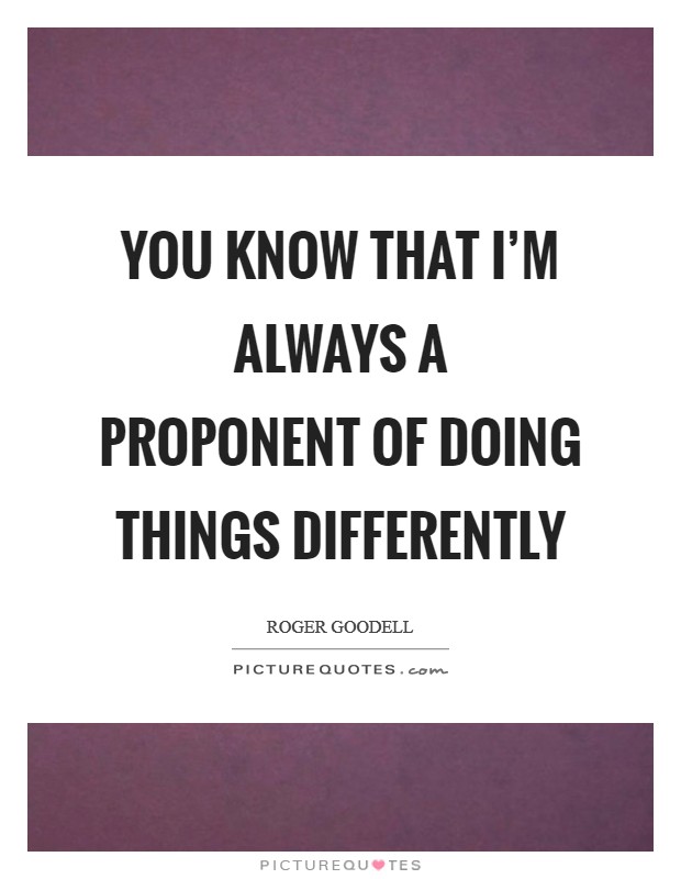 You know that I'm always a proponent of doing things differently Picture Quote #1