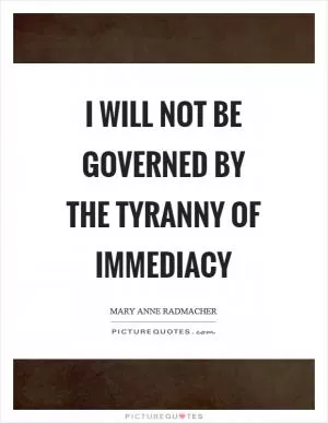 I will not be governed by the tyranny of immediacy Picture Quote #1