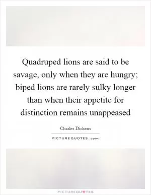 Quadruped lions are said to be savage, only when they are hungry; biped lions are rarely sulky longer than when their appetite for distinction remains unappeased Picture Quote #1