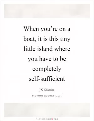 When you’re on a boat, it is this tiny little island where you have to be completely self-sufficient Picture Quote #1