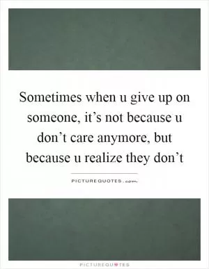 Sometimes when u give up on someone, it’s not because u don’t care anymore, but because u realize they don’t Picture Quote #1