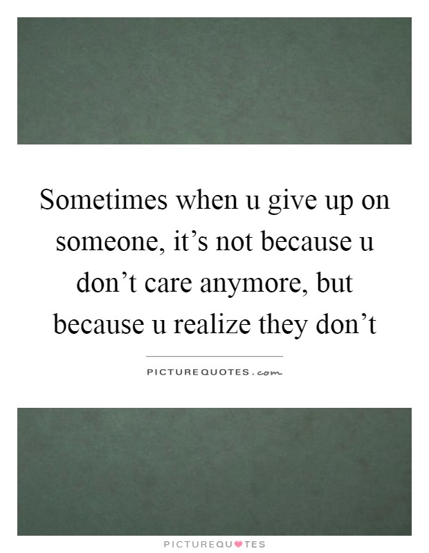 Sometimes when u give up on someone, it's not because u don't care anymore, but because u realize they don't Picture Quote #1