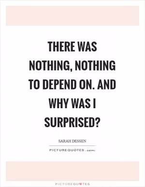 There was nothing, nothing to depend on. And why was I surprised? Picture Quote #1