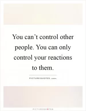You can’t control other people. You can only control your reactions to them Picture Quote #1