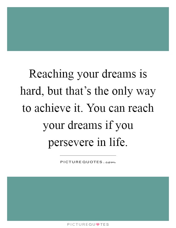 Reaching your dreams is hard, but that's the only way to achieve it. You can reach your dreams if you persevere in life Picture Quote #1