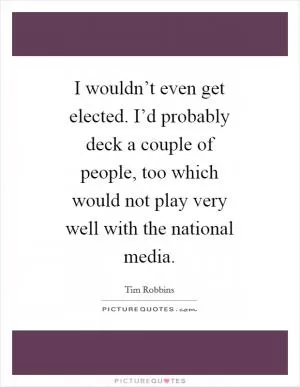 I wouldn’t even get elected. I’d probably deck a couple of people, too which would not play very well with the national media Picture Quote #1