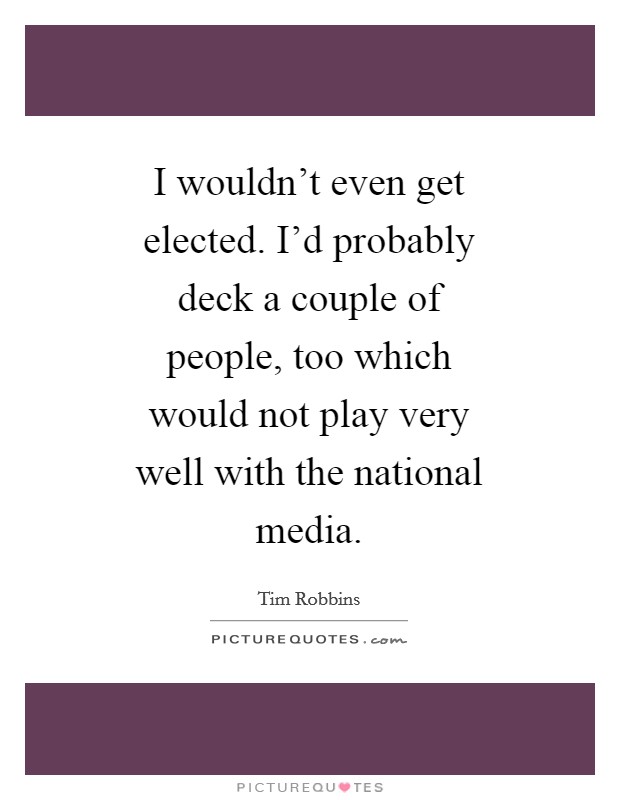 I wouldn't even get elected. I'd probably deck a couple of people, too which would not play very well with the national media Picture Quote #1