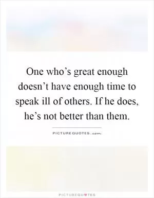 One who’s great enough doesn’t have enough time to speak ill of others. If he does, he’s not better than them Picture Quote #1