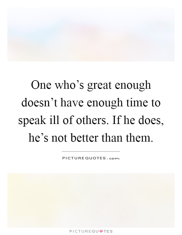 One who's great enough doesn't have enough time to speak ill of others. If he does, he's not better than them Picture Quote #1