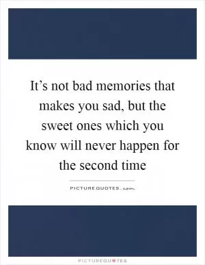 It’s not bad memories that makes you sad, but the sweet ones which you know will never happen for the second time Picture Quote #1