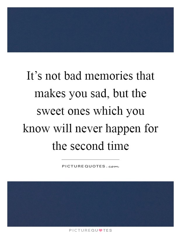 It's not bad memories that makes you sad, but the sweet ones which you know will never happen for the second time Picture Quote #1