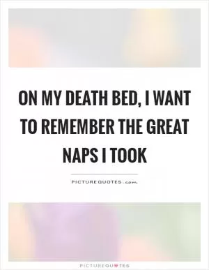 On my death bed, I want to remember the great naps I took Picture Quote #1