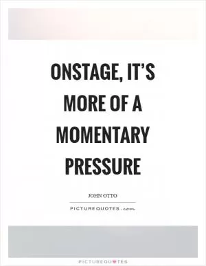 Onstage, it’s more of a momentary pressure Picture Quote #1