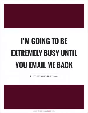 I’m going to be extremely busy until you email me back Picture Quote #1