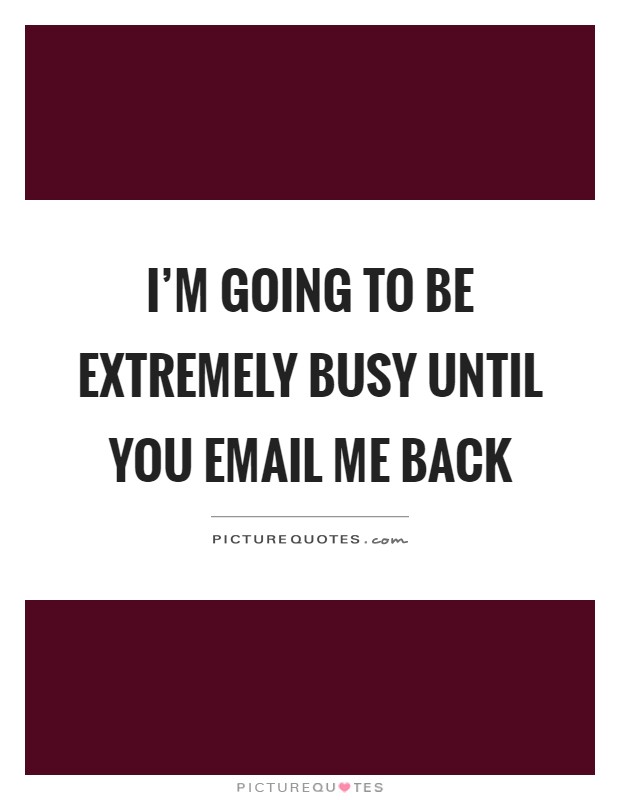 I'm going to be extremely busy until you email me back Picture Quote #1