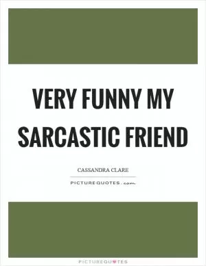 Very funny my sarcastic friend Picture Quote #1