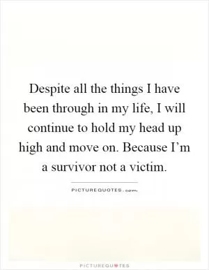 Despite all the things I have been through in my life, I will continue to hold my head up high and move on. Because I’m a survivor not a victim Picture Quote #1