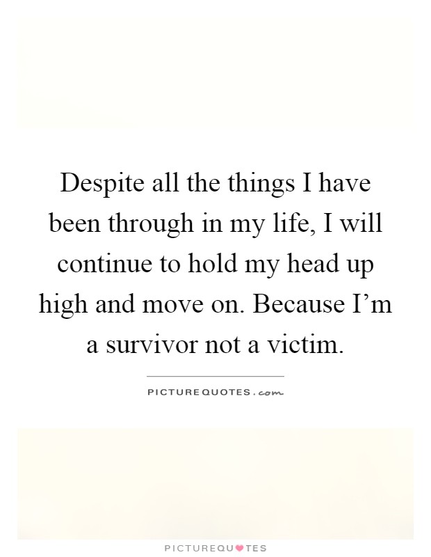 Despite all the things I have been through in my life, I will continue to hold my head up high and move on. Because I'm a survivor not a victim Picture Quote #1