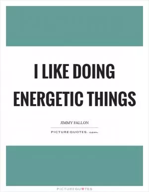 I like doing energetic things Picture Quote #1