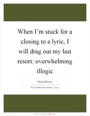 When I’m stuck for a closing to a lyric, I will drag out my last resort: overwhelming illogic Picture Quote #1