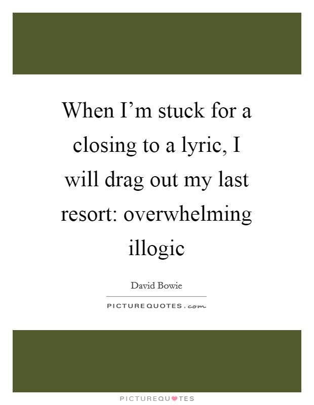 When I'm stuck for a closing to a lyric, I will drag out my last resort: overwhelming illogic Picture Quote #1
