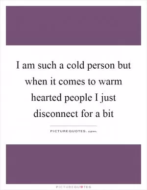I am such a cold person but when it comes to warm hearted people I just disconnect for a bit Picture Quote #1