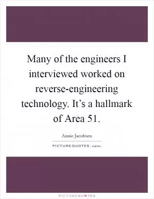 Many of the engineers I interviewed worked on reverse-engineering technology. It’s a hallmark of Area 51 Picture Quote #1