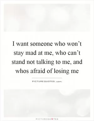 I want someone who won’t stay mad at me, who can’t stand not talking to me, and whos afraid of losing me Picture Quote #1