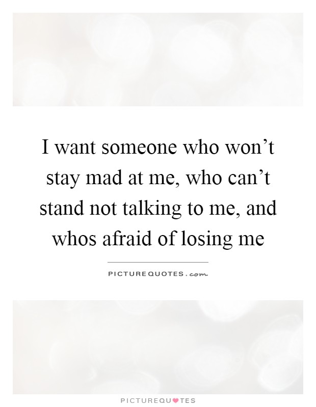 I want someone who won't stay mad at me, who can't stand not talking to me, and whos afraid of losing me Picture Quote #1