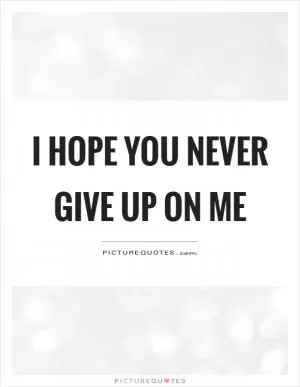 I hope you never give up on me Picture Quote #1