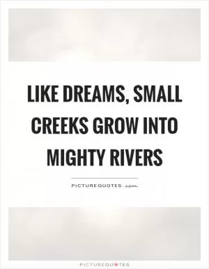 Like dreams, small creeks grow into mighty rivers Picture Quote #1