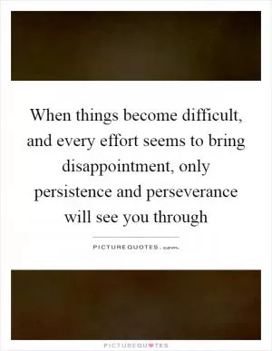 When things become difficult, and every effort seems to bring disappointment, only persistence and perseverance will see you through Picture Quote #1
