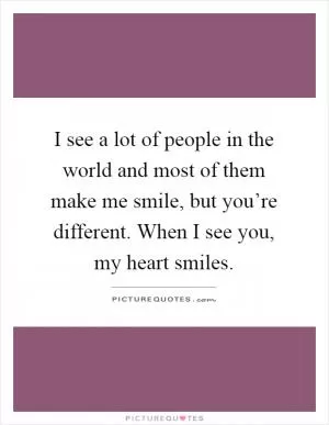 I see a lot of people in the world and most of them make me smile, but you’re different. When I see you, my heart smiles Picture Quote #1