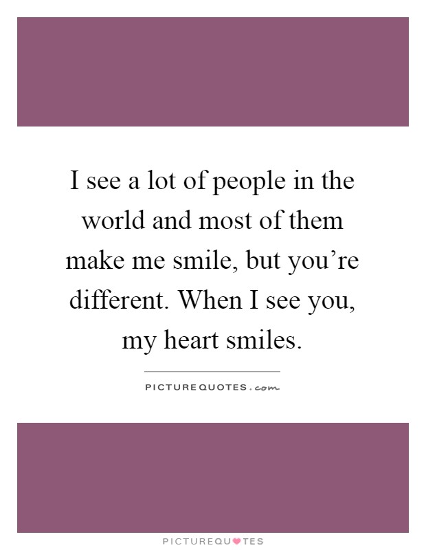 I see a lot of people in the world and most of them make me smile, but you're different. When I see you, my heart smiles Picture Quote #1