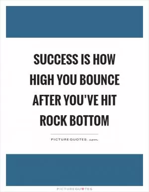 Success is how high you bounce after you’ve hit rock bottom Picture Quote #1