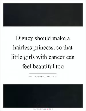 Disney should make a hairless princess, so that little girls with cancer can feel beautiful too Picture Quote #1