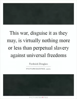 This war, disguise it as they may, is virtually nothing more or less than perpetual slavery against universal freedoms Picture Quote #1
