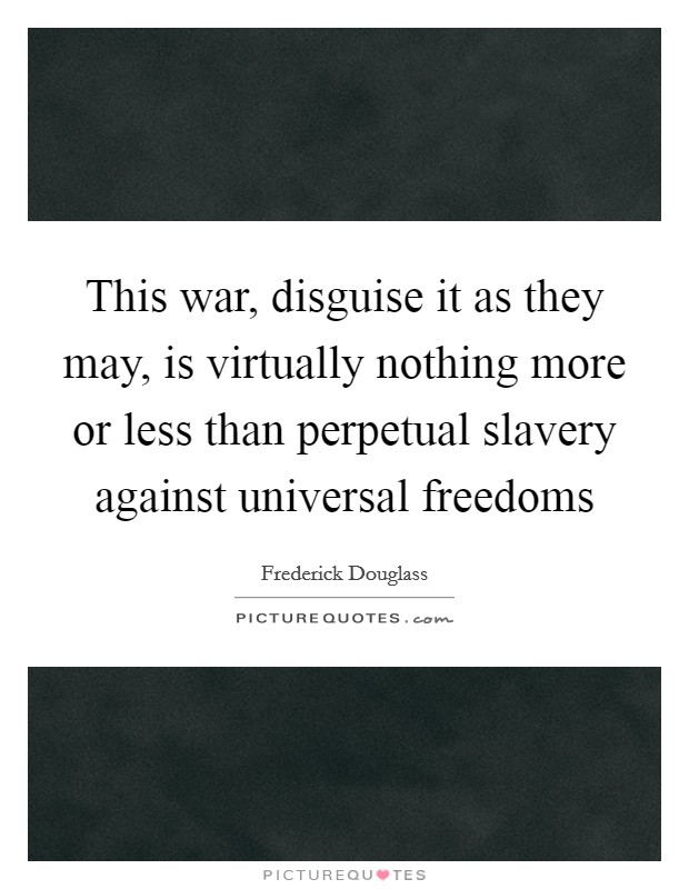 This war, disguise it as they may, is virtually nothing more or less than perpetual slavery against universal freedoms Picture Quote #1