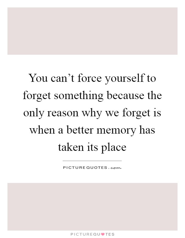 You can't force yourself to forget something because the only reason why we forget is when a better memory has taken its place Picture Quote #1