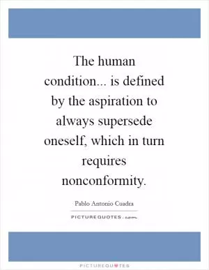 The human condition... is defined by the aspiration to always supersede oneself, which in turn requires nonconformity Picture Quote #1