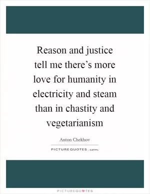 Reason and justice tell me there’s more love for humanity in electricity and steam than in chastity and vegetarianism Picture Quote #1