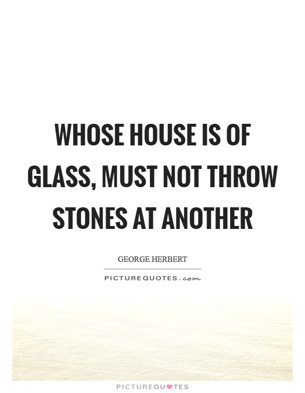 Whose house is of glass, must not throw stones at another Picture Quote #1