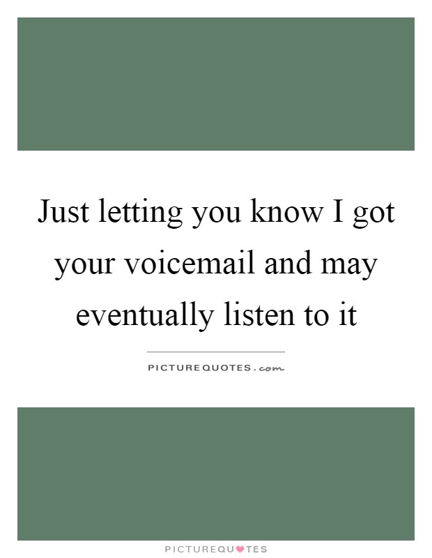 Just letting you know I got your voicemail and may eventually listen to it Picture Quote #1