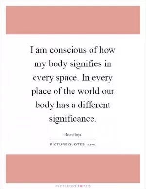 I am conscious of how my body signifies in every space. In every place of the world our body has a different significance Picture Quote #1