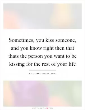 Sometimes, you kiss someone, and you know right then that thats the person you want to be kissing for the rest of your life Picture Quote #1