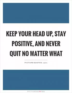 Keep your head up, stay positive, and never quit no matter what Picture Quote #1
